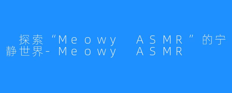 探索“Meowy ASMR”的宁静世界-Meowy ASMR