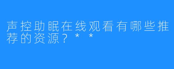 声控助眠在线观看有哪些推荐的资源?**