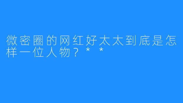 微密圈的网红好太太到底是怎样一位人物？**