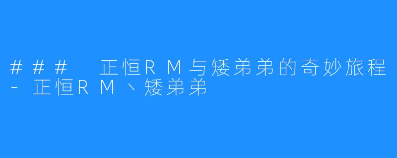 ### 正恒RM与矮弟弟的奇妙旅程-正恒RM丶矮弟弟