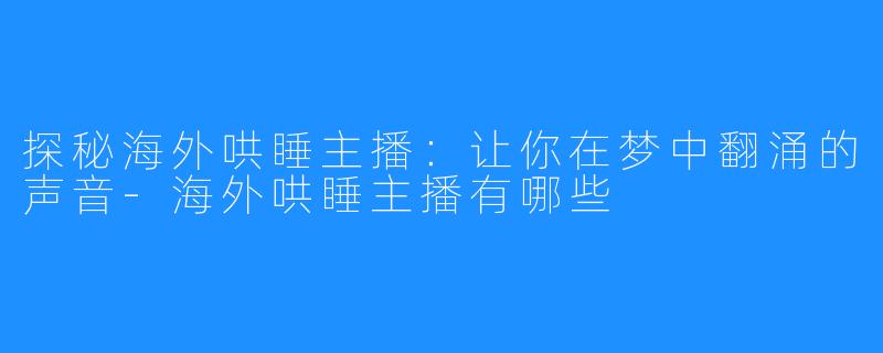 探秘海外哄睡主播:让你在梦中翻涌的声音-海外哄睡主播有哪些