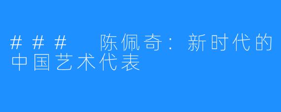 ### 陈佩奇:新时代的中国艺术代表
