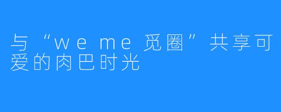 与“weme觅圈”共享可爱的肉巴时光