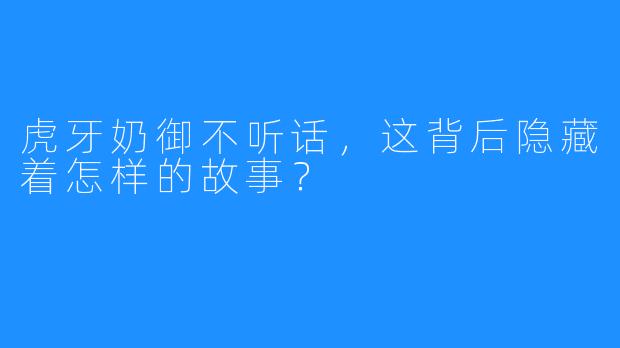 虎牙奶御不听话,这背后隐藏着怎样的故事?