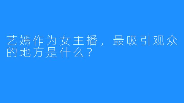 艺嫣作为女主播，最吸引观众的地方是什么？