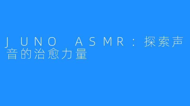 JUNO ASMR:探索声音的治愈力量