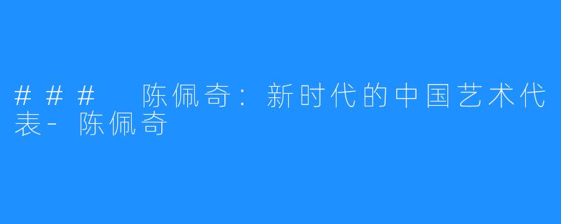 ### 陈佩奇:新时代的中国艺术代表-陈佩奇
