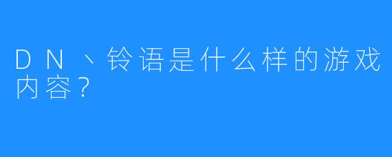 DN丶铃语是什么样的游戏内容？