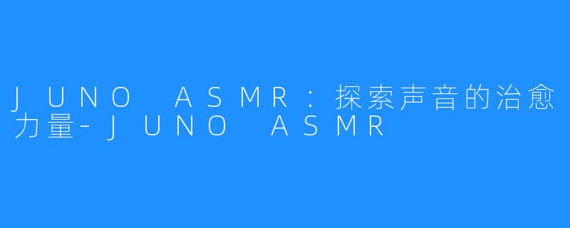 JUNO ASMR:探索声音的治愈力量-JUNO ASMR