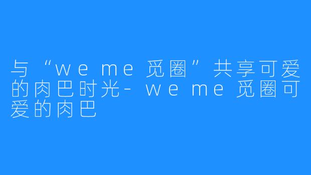 与“weme觅圈”共享可爱的肉巴时光-weme觅圈可爱的肉巴