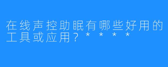在线声控助眠有哪些好用的工具或应用?****