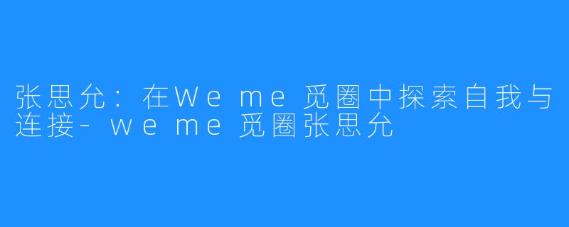 张思允:在Weme觅圈中探索自我与连接-weme觅圈张思允