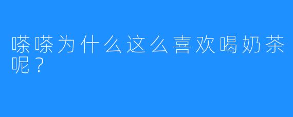 嗏嗏为什么这么喜欢喝奶茶呢？