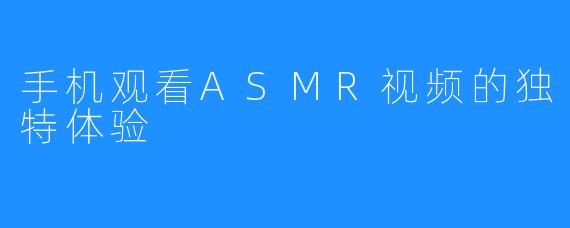 手机观看ASMR视频的独特体验