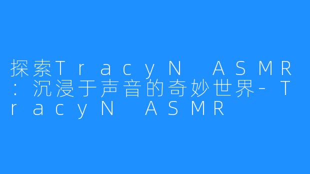 探索TracyN ASMR:沉浸于声音的奇妙世界-TracyN ASMR