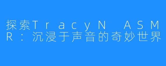 探索TracyN ASMR:沉浸于声音的奇妙世界