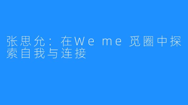 张思允:在Weme觅圈中探索自我与连接