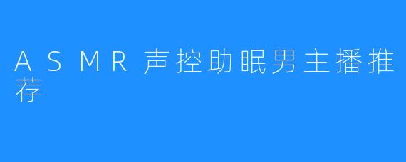 ASMR声控助眠男主播推荐