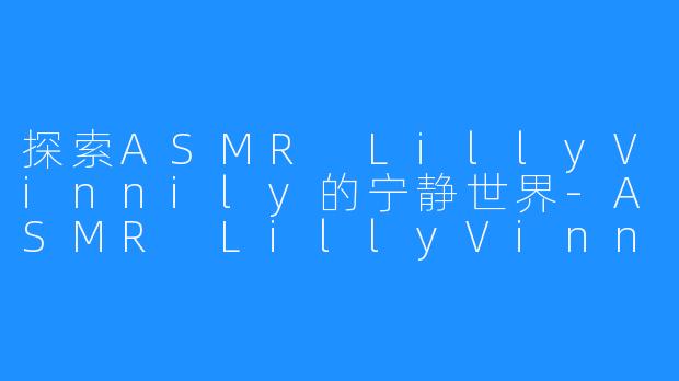 探索ASMR LillyVinnily的宁静世界-ASMR LillyVinnily