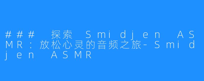 ### 探索 Smidjen ASMR:放松心灵的音频之旅-Smidjen ASMR