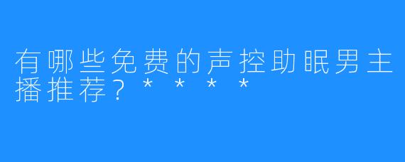 有哪些免费的声控助眠男主播推荐？****
