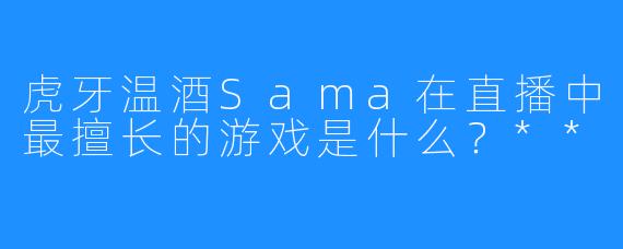 虎牙温酒Sama在直播中最擅长的游戏是什么？**