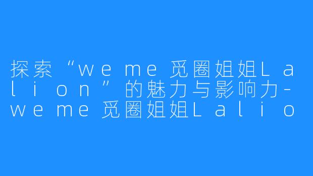 探索“weme觅圈姐姐Lalion”的魅力与影响力-weme觅圈姐姐Lalion