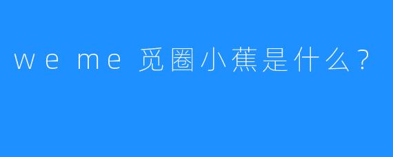 weme觅圈小蕉是什么？  