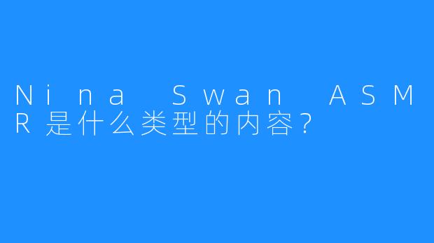 Nina Swan ASMR是什么类型的内容？