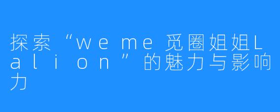 探索“weme觅圈姐姐Lalion”的魅力与影响力