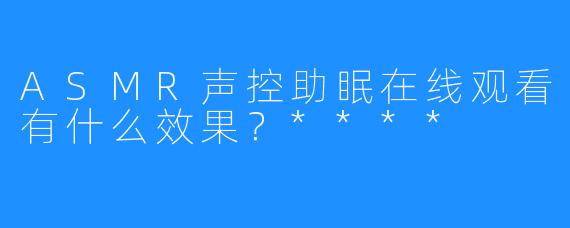 ASMR声控助眠在线观看有什么效果？****