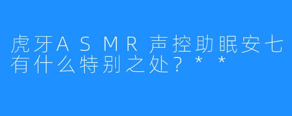 虎牙ASMR声控助眠安七有什么特别之处？**