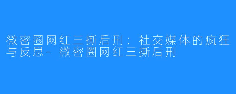 微密圈网红三撕后刑:社交媒体的疯狂与反思-微密圈网红三撕后刑