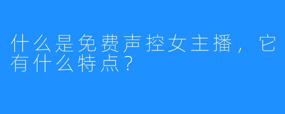 什么是免费声控女主播，它有什么特点？