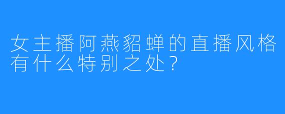 女主播阿燕貂蝉的直播风格有什么特别之处？