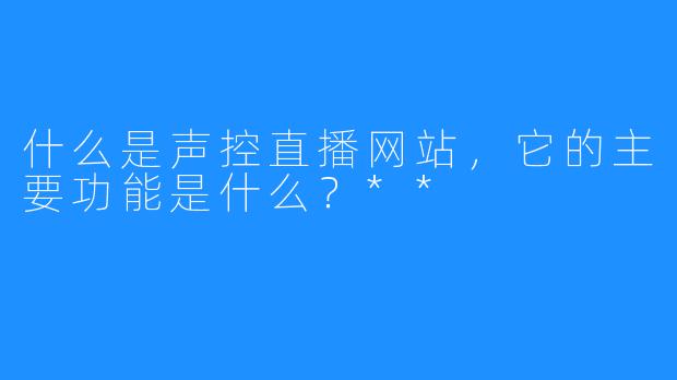 什么是声控直播网站,它的主要功能是什么?**