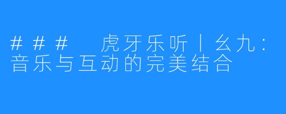 ### 虎牙乐听丨幺九:音乐与互动的完美结合