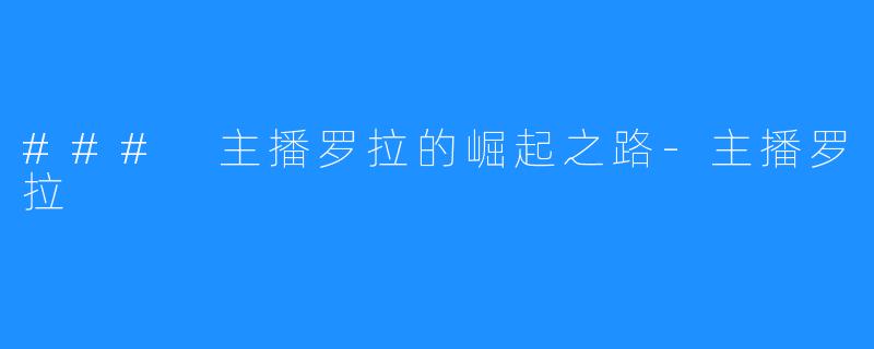 ### 主播罗拉的崛起之路-主播罗拉