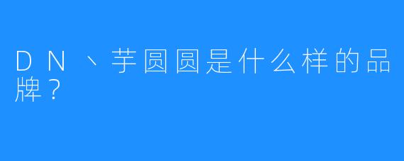 DN丶芋圆圆是什么样的品牌？  