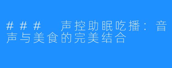 ### 声控助眠吃播:音声与美食的完美结合
