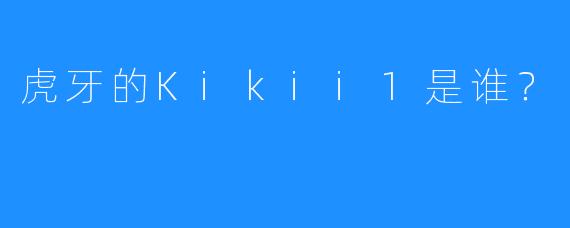 虎牙的Kikii1是谁？