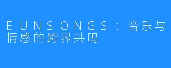 EUNSONGS:音乐与情感的跨界共鸣