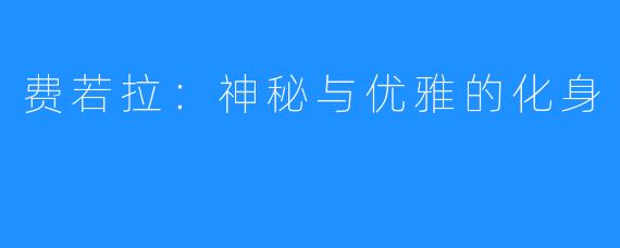 费若拉：神秘与优雅的化身