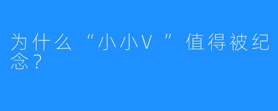 为什么“小小V”值得被纪念？
