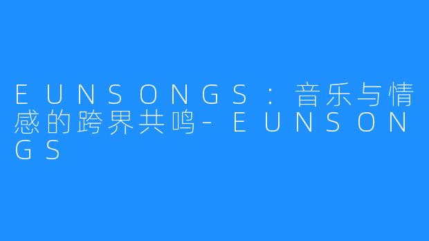 EUNSONGS:音乐与情感的跨界共鸣-EUNSONGS