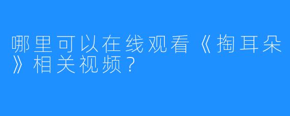哪里可以在线观看《掏耳朵》相关视频？