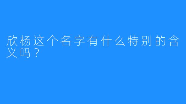 欣杨这个名字有什么特别的含义吗？