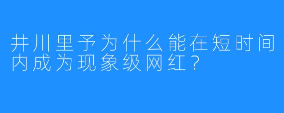 井川里予为什么能在短时间内成为现象级网红？