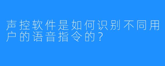 声控软件是如何识别不同用户的语音指令的？