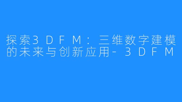 探索3DFM:三维数字建模的未来与创新应用-3DFM